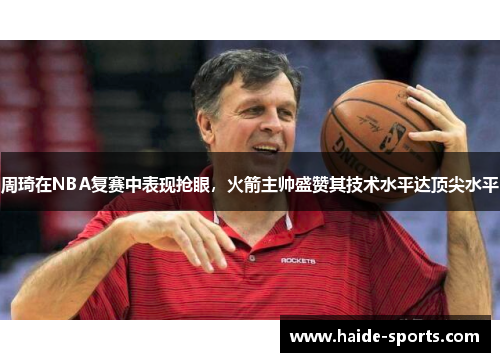 周琦在NBA复赛中表现抢眼，火箭主帅盛赞其技术水平达顶尖水平